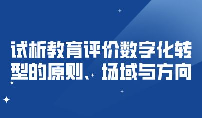 關(guān)注 | 試析教育評價數(shù)字化轉(zhuǎn)型的原則、場域與方向