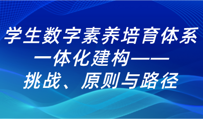 學(xué)生數(shù)字素養(yǎng)培育體系的一體化建構(gòu)：挑戰(zhàn)、原則與路徑