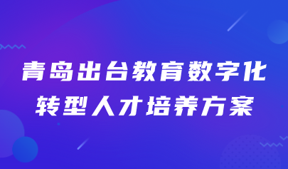 青島出臺(tái)教育數(shù)字化轉(zhuǎn)型人才培養(yǎng)方案（附文件+解讀）