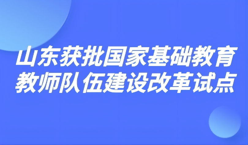 看點(diǎn) | 7項(xiàng)改革舉措！山東獲批國(guó)家基礎(chǔ)教育教師隊(duì)伍建設(shè)改革試點(diǎn)