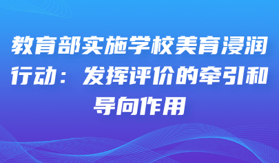 藝術素質測評系統(tǒng)｜教育部實施學校美育浸潤行動：發(fā)揮評價的牽引和導向作用