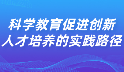 看點丨科學(xué)教育促進創(chuàng)新人才培養(yǎng)的實踐路徑