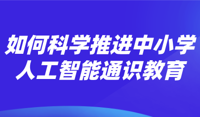 觀點 | 熊璋：推進中小學(xué)人工智能通識教育的戰(zhàn)略性、科學(xué)性和實操性