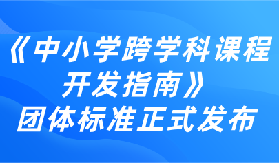 跨學(xué)科教育丨《中小學(xué)跨學(xué)科課程開(kāi)發(fā)指南》團(tuán)體標(biāo)準(zhǔn)正式發(fā)布